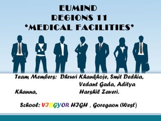 Team Members: Dhruvi Khankhoje, Smit Dedhia,
Vedant Gada, Aditya
Khanna, Harshil Zaveri.
EUMIND
REGIONS 11
‘MEDICAL FACILITIES’
School: VIBGYOR HIGH , Goregaon (West)
 