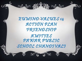EUMIND VALUES 14 
ACTION PLAN 
FRIENDSHIP 
AMITIES 
PAWAR PUBLIC 
SCHOOL CHANDIVALI 
 