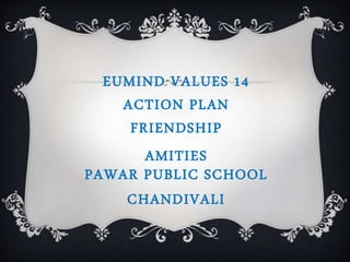 EUMIND VALUES 14 
ACTION PLAN 
FRIENDSHIP 
AMITIES 
PAWAR PUBLIC SCHOOL 
CHANDIVALI 
 