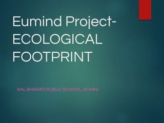 Eumind Project-
ECOLOGICAL
FOOTPRINT
BAL BHARATI PUBLIC SCHOOL, ROHINI
 