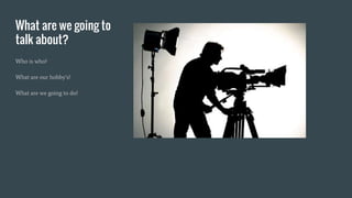 What are we going to
talk about?
Who is who?
What are our hobby’s?
What are we going to do?