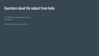 Questions about the subject from India
Is it difficult to find information about
the subject?
What kind of movie are popilair?
