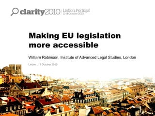 Making EU legislation
more accessible
William Robinson, Institute of Advanced Legal Studies, London
Lisbon , 13 October 2010
 