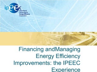 Financing andManaging
Energy Efficiency
Improvements: the IPEEC
Experience

 