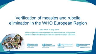 Verification of measles and rubella
elimination in the WHO European Region
Data as of 30 July 2019
Vaccine-preventable Diseases and Immunization programme
Division of Health Emergencies and Communicable Diseases
 