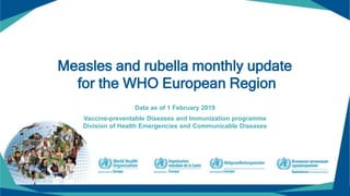 Measles and rubella monthly update
for the WHO European Region
Data as of 1 February 2019
Vaccine-preventable Diseases and Immunization programme
Division of Health Emergencies and Communicable Diseases
 