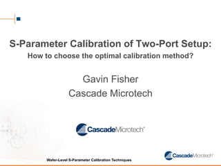S-Parameter Calibration of Two-Port Setup:
   How to choose the optimal calibration method?


                     Gavin Fisher
                   Cascade Microtech




        Wafer-Level S-Parameter Calibration Techniques
 