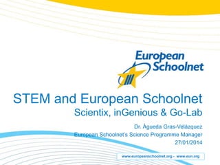 www.europeanschoolnet.org - www.eun.org
STEM and European Schoolnet
Scientix, inGenious & Go-Lab
Dr. Àgueda Gras-Velázquez
European Schoolnet’s Science Programme Manager
27/01/2014
 