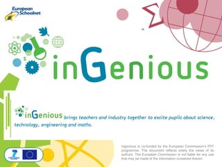 Ingenious is co-funded by the European Commission’s FP7
programme. The document reflects solely the views of its
authors. The European Commission is not liable for any use
that may be made of the information contained therein
 