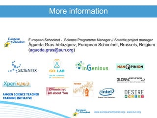 www.europeanschoolnet.org - www.eun.org
European Schoolnet - Science Programme Manager // Scientix project manager
Àgueda Gras-Velázquez, European Schoolnet, Brussels, Belgium
(agueda.gras@eun.org)
More information
 