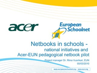 Netbooks in schools -  national initiatives and  Acer-EUN pedagogical netbook pilot Project manager Dr. Riina Vuorikari, EUN 05/03/2010 