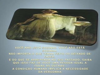 VOCÊ NÃO ESTÁ SOZINHO. VOCÊ NÃO ESTÁ SOZINHA. NÃO IMPORTA O QUE TENHA FEITO OU DEIXADO DE FAZER, E DO QUE SE ARREPENDA NO SEU PASSADO, SAIBA QUE ISSO FAZ DE VOCÊ UMA PESSOA IGUAL A TODAS AS OUTRAS: A CONDIÇÃO HUMANA IMPLICA A NECESSIDADE DA VERGONHA.