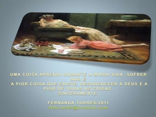 UMA COISA APRENDI DURANTE A MINHA VIDA, SOFRER NAO EA PIOR COISA QUE EXISTE. DESOBEDECER A DEUS E A PIOR DE TODAS AS COISAS.SINCERAMENTE,FERNANDA TORRES/2011fftorres65@hotmail.com