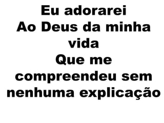 Eu adorarei
Ao Deus da minha
vida
Que me
compreendeu sem
nenhuma explicação
 