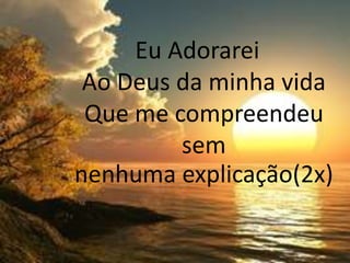 Eu Adorarei
Ao Deus da minha vida
Que me compreendeu
sem
nenhuma explicação(2x)
 
