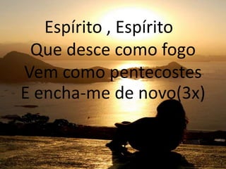 Espírito , Espírito
Que desce como fogo
Vem como pentecostes
E encha-me de novo(3x)
 