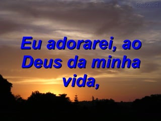 Eu adorarei, ao Deus da minha vida, 
