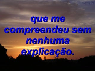 que me compreendeu sem nenhuma explicação. 