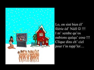 Lo, on sint bien él’ féérie éd’ Néël    !!! I m’ sembe qu’os oubions quéqu’ cose !!! Clique dins ch’ ciel pour t’in rapp’ler… 