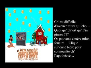 Ch’est difficile d’avouèr miux qu’ cho… Quoi qu’ ch’est qu’ t’in pinses ??? Os pouvons couère miux fouaire… Clique sur eune bière pour  connouaîte ch’ l’apothéose… 
