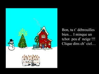 Bon, tu t’ débrouilles bien… I minque un tchot  peu d’ neige !!! Clique dins ch’ ciel… 