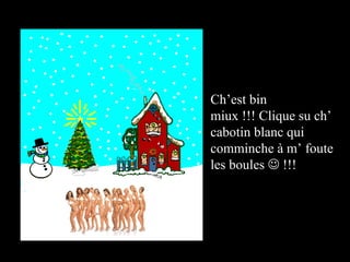 Ch’est bin miux !!! Clique su ch’ cabotin blanc qui  comminche à m’ foute les boules    !!! 