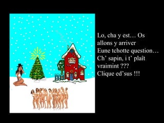 Lo, cha y est… Os allons y arriver Eune tchotte question…  Ch’ sapin, i t’ plaît vraimint ??? Clique ed’sus !!! 