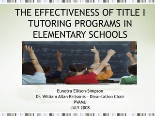 THE EFFECTIVENESS OF TITLE I TUTORING PROGRAMS IN ELEMENTARY SCHOOLS Eunetra Ellison-Simpson Dr. William Allan Kritsonis – Dissertation Chair PVAMU JULY 2008 