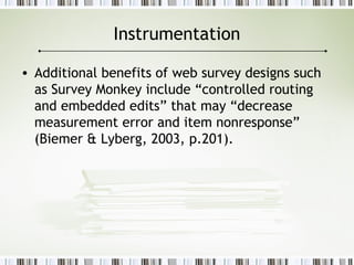 Instrumentation
• Additional benefits of web survey designs such
as Survey Monkey include “controlled routing
and embedded edits” that may “decrease
measurement error and item nonresponse”
(Biemer & Lyberg, 2003, p.201).
 