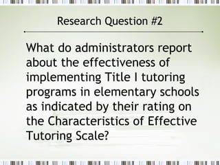 Research Question #2
What do administrators report
about the effectiveness of
implementing Title I tutoring
programs in elementary schools
as indicated by their rating on
the Characteristics of Effective
Tutoring Scale?
 