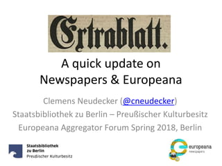 A quick update on
Newspapers & Europeana
Clemens Neudecker (@cneudecker)
Staatsbibliothek zu Berlin – Preußischer Kulturbesitz
Europeana Aggregator Forum Spring 2018, Berlin
 