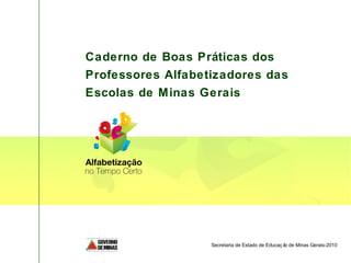 Caderno de Boas Práticas dos
Professores Alfabetizadores das
Escolas de Minas Gerais

Secretaria de Estado de Educaç ã de Minas Gerais-2010
o

 