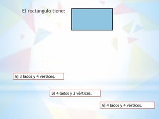 El rectángulo tiene:
A) 3 lados y 4 vértices.
B) 4 lados y 3 vértices.
A) 4 lados y 4 vértices.
 