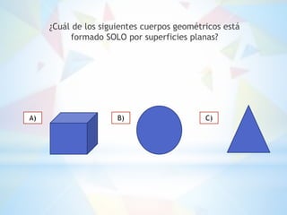 ¿Cuál de los siguientes cuerpos geométricos está
formado SOLO por superficies planas?
A) B) C)
 