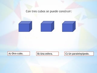 Con tres cubos se puede construir:
A) Otro cubo. B) Una esfera. C) Un paralelepípedo.
 