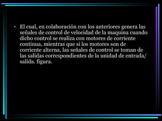 El cual, en colaboración con los anteriores genera las señales de control de velocidad de la maquina cuando dicho control se realiza con motores de corriente continua, mientras que si los motores son de corriente alterna, las señales de control se toman de las salidas correspondientes de la unidad de entrada/salida. figura. 