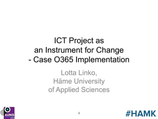 ICT Project as
an Instrument for Change
- Case O365 Implementation
Lotta Linko,
Häme University
of Applied Sciences
1
 