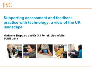 Supporting assessment and feedback
practice with technology: a view of the UK
landscape
Marianne Sheppard and Dr Gill Ferrell, Jisc infoNet
EUNIS 2013
 