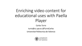 Enriching video content for
educational uses with Paella
Player
Carlos Turro
turro@cc.upv.es @TurroCarlos
Universitat Politecnica de Valencia
 