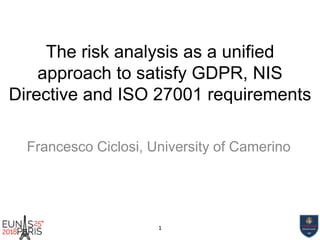 The risk analysis as a unified
approach to satisfy GDPR, NIS
Directive and ISO 27001 requirements
Francesco Ciclosi, University of Camerino
1
 