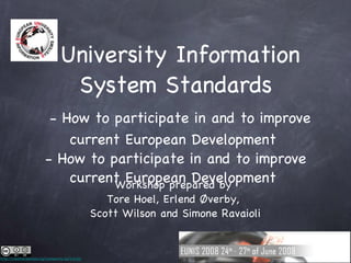 University Information System Standards   - How to participate in and to improve current European Development  - How to participate in and to improve current European Development  Workshop prepared by  Tore Hoel, Erlend Øverby,  Scott Wilson and Simone Ravaioli http://creativecommons.org/licenses/by-sa/3.0/no/ 
