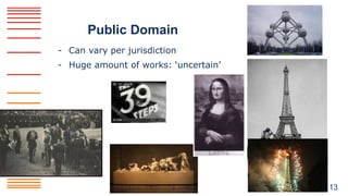Public Domain
- Can vary per jurisdiction
- Huge amount of works: ‘uncertain’
13
 