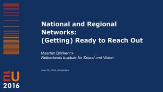 National and Regional
Networks:
(Getting) Ready to Reach Out
Maarten Brinkerink
Netherlands Institute for Sound and Vision
June 29, 2016, Amsterdam
 