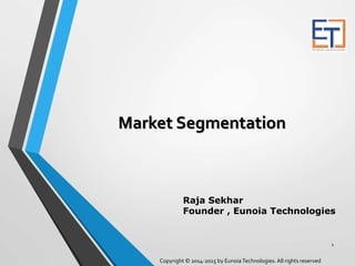 Market Segmentation
1
Copyright © 2014-2015 by EunoiaTechnologies. All rights reserved
Raja Sekhar
Founder , Eunoia Technologies
 