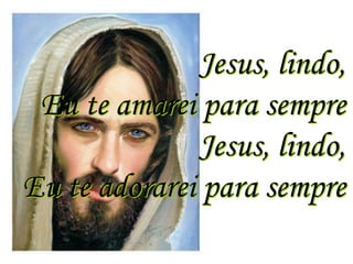 Jesus, lindo,
 Eu te amarei para sempre
              Jesus, lindo,
Eu te adorarei para sempre
 