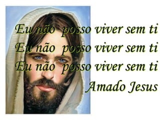 Eu não posso viver sem ti
Eu não posso viver sem ti
Eu não posso viver sem ti
           Amado Jesus
 