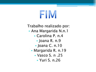 Trabalho realizado por:
 • Ana Margarida N.n.1
     • Carolina P. n.4
       • Joana R. n.9
      • Joana C. n.10
   • Margarida R. n.19
     • Vasco S. n .25
       • Yuri S. n.26
 