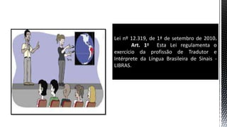 Lei nº 12.319, de 1ª de setembro de 2010.
Art. 1o Esta Lei regulamenta o
exercício da profissão de Tradutor e
Intérprete da Língua Brasileira de Sinais -
LIBRAS.
 