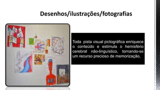 Toda pista visual pictográfica enriquece
o conteúdo e estimula o hemisfério
cerebral não-linguístico, tornando-se
um recurso precioso de memorização,
 