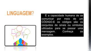 É a capacidade humana de se
comunicar por meio de um
CÓDIGO.E os códigos são os
conjuntos de sinais ou símbolos
utilizados para se passar uma
mensagem. Conheça os
exemplos.
 